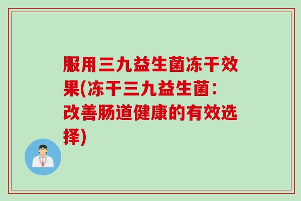 服用三九益生菌冻干效果(冻干三九益生菌：改善肠道健康的有效选择)