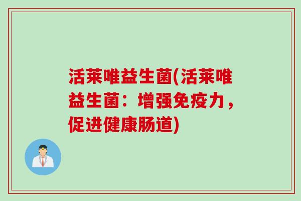 活莱唯益生菌(活莱唯益生菌：增强力，促进健康肠道)