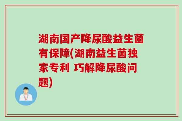 湖南国产降尿酸益生菌有保障(湖南益生菌独家专利 巧解降尿酸问题)