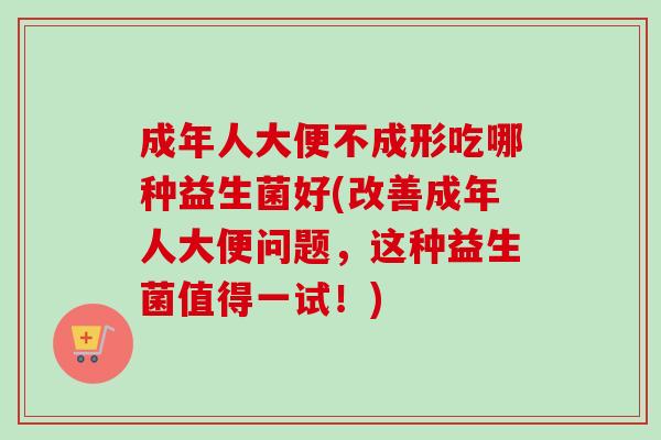 成年人大便不成形吃哪种益生菌好(改善成年人大便问题,这种益生菌值得一试!) 成年人大便不成形吃哪种益生菌好(改善成年人大便问题,这种益生菌值得一试!)