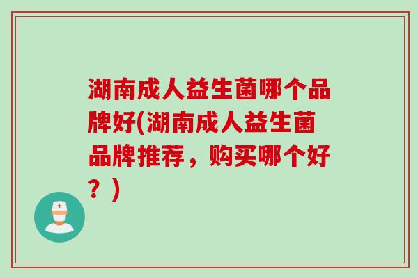 湖南成人益生菌哪个品牌好(湖南成人益生菌品牌推荐,购买哪个好?) 湖南成人益生菌哪个品牌好(湖南成人益生菌品牌推荐,购买哪个好?)