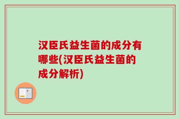 汉臣氏益生菌的成分有哪些(汉臣氏益生菌的成分解析)