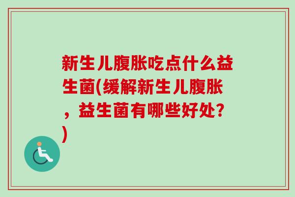 新生儿吃点什么益生菌(缓解新生儿,益生菌有哪些好处?) 新生儿吃点什么益生菌(缓解新生儿,益生菌有哪些好处?)