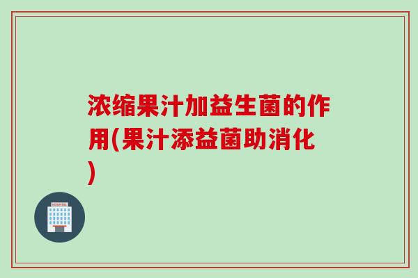 浓缩果汁加益生菌的作用(果汁添益菌助消化) 浓缩果汁加益生菌的作用(果汁添益菌助消化)