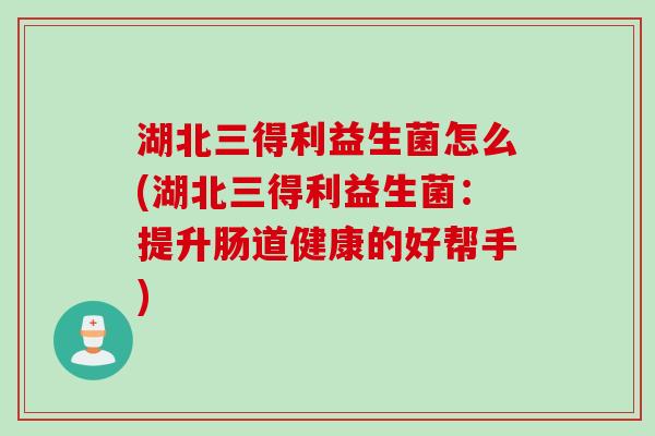 湖北三得利益生菌怎么(湖北三得利益生菌:提升肠道健康的好帮手) 湖北三得利益生菌怎么(湖北三得利益生菌:提升肠道健康的好帮手)
