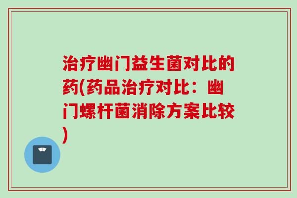 幽门益生菌对比的药(药品对比:幽门螺杆菌消除方案比较) 幽门益生菌对比的药(药品对比:幽门螺杆菌消除方案比较)