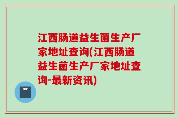 江西肠道益生菌生产厂家地址查询(江西肠道益生菌生产厂家地址查询-新资讯) 江西肠道益生菌生产厂家地址查询(江西肠道益生菌生产厂家地址查询-新资讯)
