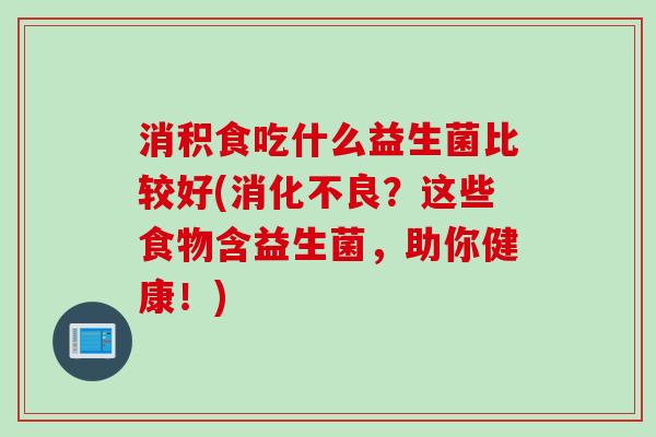 消积食吃什么益生菌比较好(消化不良？这些食物含益生菌，助你健康！)
