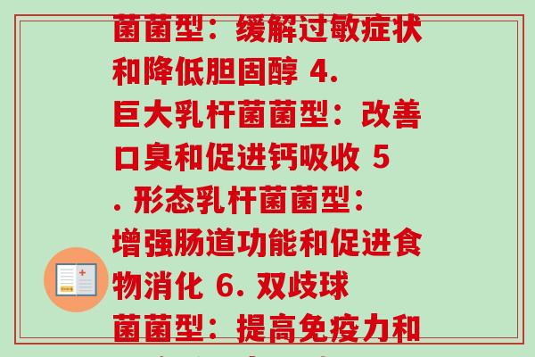 每个益生菌菌种的作用(1. 咕噜咕噜多菌型：帮助缓解和 2. 双歧杆菌菌型：维护肠道黏膜和系统 3. 乳酸杆菌菌型：缓解症状和降低 4. 巨大乳杆菌菌型：改善和促进钙吸收 5. 形态乳杆菌菌型：增强肠道功能和促进食物消化 6. 双歧球菌菌型：提高力和肠 7. 短双歧杆菌菌型：缓解粘液炎和 8. 植物乳杆菌菌型：减缓坏菌生长和降低肠道内毒素含量)
