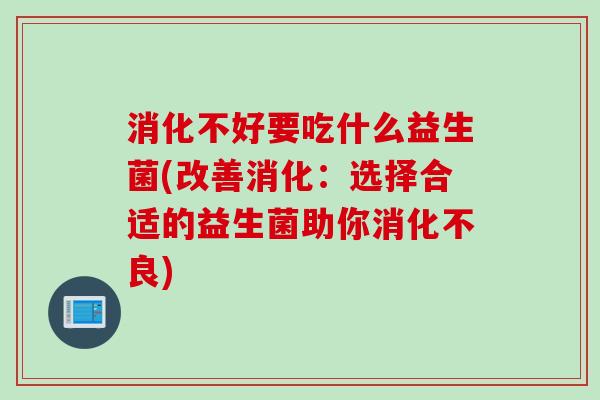 消化不好要吃什么益生菌(改善消化:选择合适的益生菌助你) 消化不好要吃什么益生菌(改善消化:选择合适的益生菌助你)