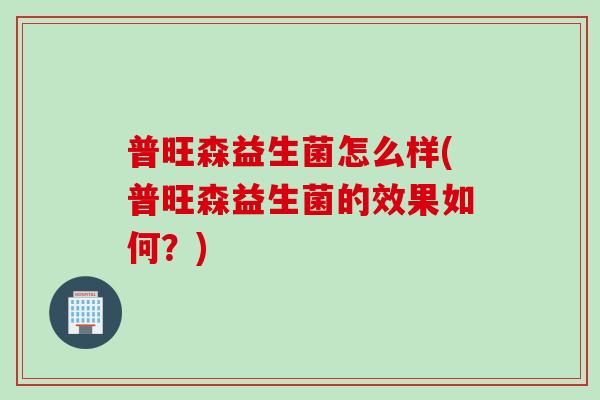 普旺森益生菌怎么样(普旺森益生菌的效果如何？)
