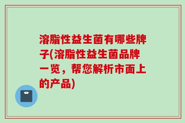 溶脂性益生菌有哪些牌子(溶脂性益生菌品牌一览,帮您解析市面上的产品) 溶脂性益生菌有哪些牌子(溶脂性益生菌品牌一览,帮您解析市面上的产品)
