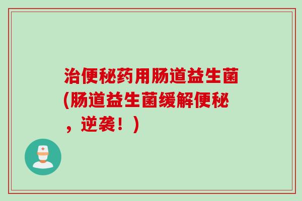 药用肠道益生菌(肠道益生菌缓解，逆袭！)