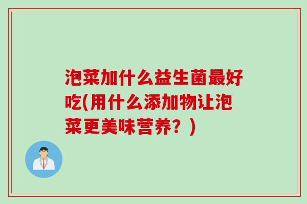 泡菜加什么益生菌最好吃(用什么添加物让泡菜更美味营养？)