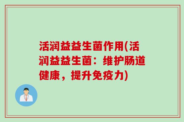 活润益益生菌作用(活润益益生菌：维护肠道健康，提升力)