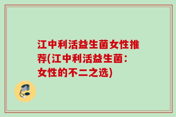 江中利活益生菌女性推荐(江中利活益生菌:女性的不二之选) 江中利活益生菌女性推荐(江中利活益生菌:女性的不二之选)