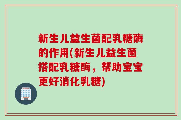 新生儿益生菌配乳糖酶的作用(新生儿益生菌搭配乳糖酶，帮助宝宝更好消化乳糖)