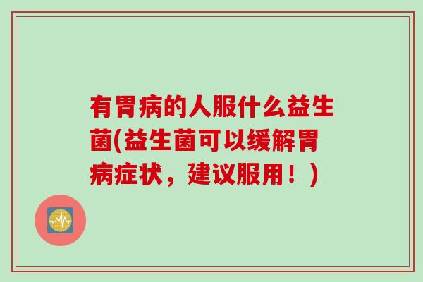 有胃的人服什么益生菌(益生菌可以缓解胃症状，建议服用！)