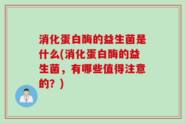 消化蛋白酶的益生菌是什么(消化蛋白酶的益生菌，有哪些值得注意的？)
