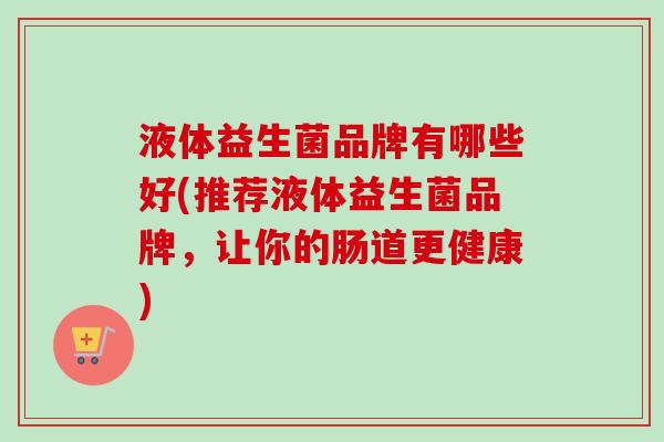 液体益生菌品牌有哪些好(推荐液体益生菌品牌，让你的肠道更健康)