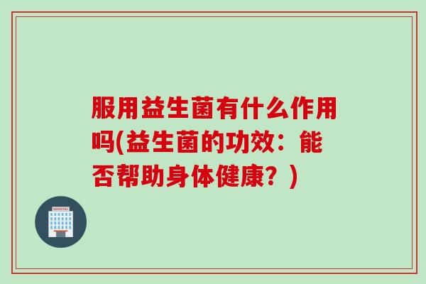 服用益生菌有什么作用吗(益生菌的功效：能否帮助身体健康？)