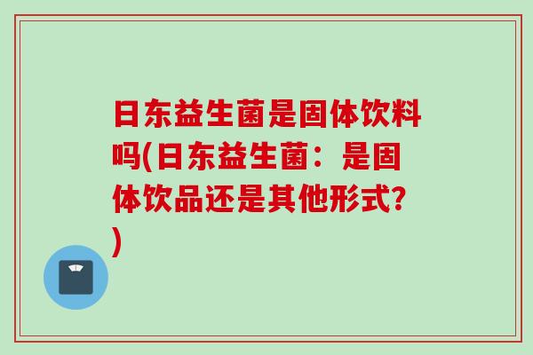 日东益生菌是固体饮料吗(日东益生菌：是固体饮品还是其他形式？)