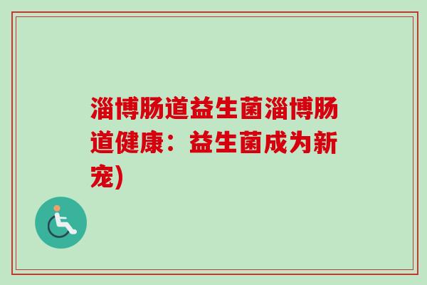 淄博肠道益生菌淄博肠道健康:益生菌成为新宠) 淄博肠道益生菌淄博肠道健康:益生菌成为新宠)