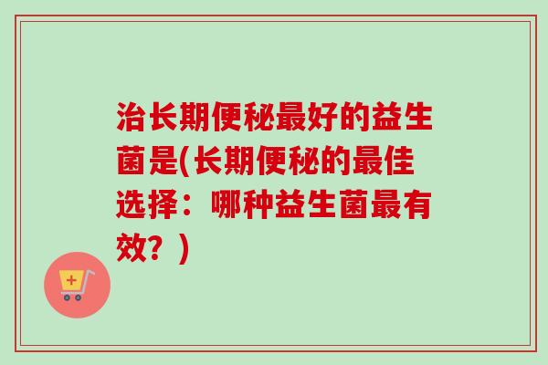 长期好的益生菌是(长期的佳选择:哪种益生菌有效?) 长期好的益生菌是(长期的佳选择:哪种益生菌有效?)
