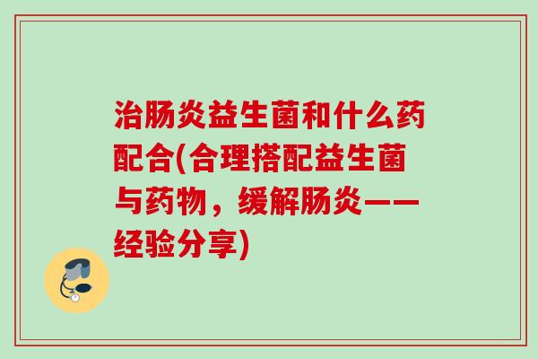 益生菌和什么药配合(合理搭配益生菌与,缓解——经验分享) 益生菌和什么药配合(合理搭配益生菌与,缓解——经验分享)