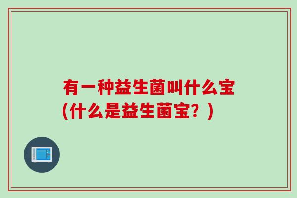 有一种益生菌叫什么宝(什么是益生菌宝?) 有一种益生菌叫什么宝(什么是益生菌宝?)