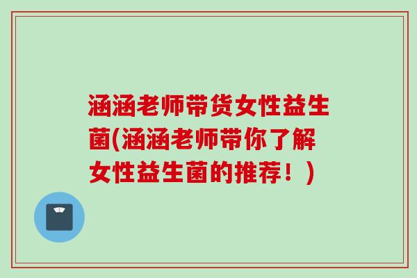 涵涵老师带货女性益生菌(涵涵老师带你了解女性益生菌的推荐！)