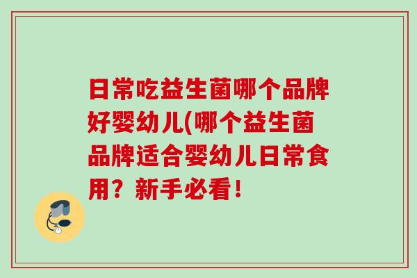日常吃益生菌哪个品牌好婴幼儿(哪个益生菌品牌适合婴幼儿日常食用?新手必看! 日常吃益生菌哪个品牌好婴幼儿(哪个益生菌品牌适合婴幼儿日常食用?新手必看!