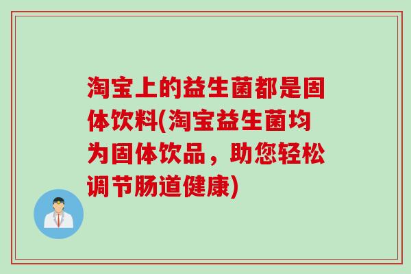 淘宝上的益生菌都是固体饮料(淘宝益生菌均为固体饮品,助您轻松调节肠道健康) 淘宝上的益生菌都是固体饮料(淘宝益生菌均为固体饮品,助您轻松调节肠道健康)