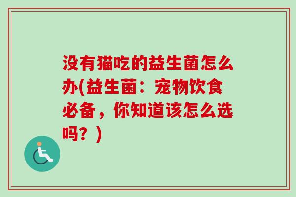 没有猫吃的益生菌怎么办(益生菌：宠物饮食必备，你知道该怎么选吗？)