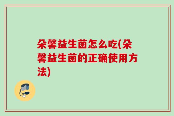朵馨益生菌怎么吃(朵馨益生菌的正确使用方法) 朵馨益生菌怎么吃(朵馨益生菌的正确使用方法)