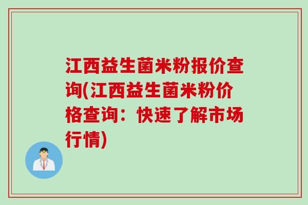 江西益生菌米粉报价查询(江西益生菌米粉价格查询:快速了解市场行情) 江西益生菌米粉报价查询(江西益生菌米粉价格查询:快速了解市场行情)