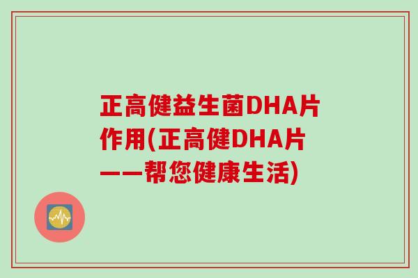 正高健益生菌DHA片作用(正高健DHA片——帮您健康生活) 正高健益生菌DHA片作用(正高健DHA片——帮您健康生活)