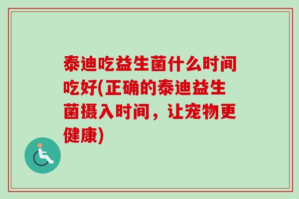 泰迪吃益生菌什么时间吃好(正确的泰迪益生菌摄入时间,让宠物更健康) 泰迪吃益生菌什么时间吃好(正确的泰迪益生菌摄入时间,让宠物更健康)