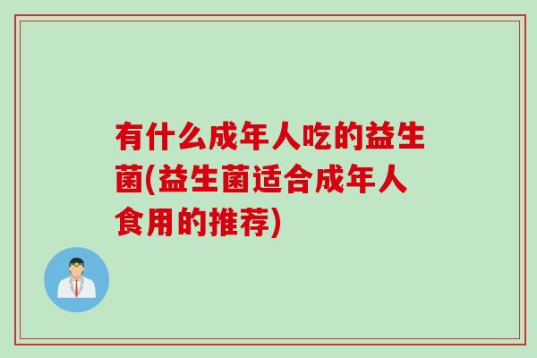 有什么成年人吃的益生菌(益生菌适合成年人食用的推荐)