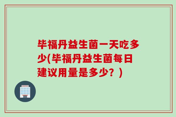 毕福丹益生菌一天吃多少(毕福丹益生菌每日建议用量是多少？)