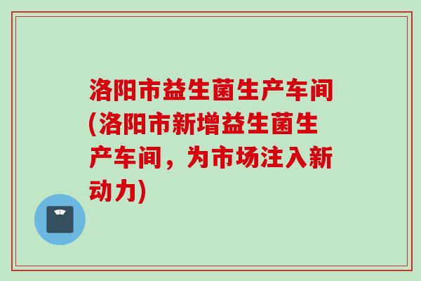 洛阳市益生菌生产车间(洛阳市新增益生菌生产车间，为市场注入新动力)