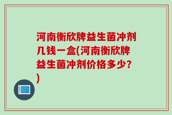 河南衡欣牌益生菌冲剂几钱一盒(河南衡欣牌益生菌冲剂价格多少?) 河南衡欣牌益生菌冲剂几钱一盒(河南衡欣牌益生菌冲剂价格多少?)