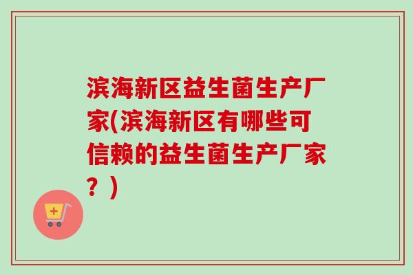 滨海新区益生菌生产厂家(滨海新区有哪些可信赖的益生菌生产厂家?) 滨海新区益生菌生产厂家(滨海新区有哪些可信赖的益生菌生产厂家?)
