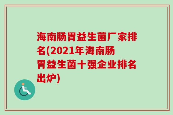 海南肠胃益生菌厂家排名(2021年海南肠胃益生菌十强企业排名出炉) 海南肠胃益生菌厂家排名(2021年海南肠胃益生菌十强企业排名出炉)
