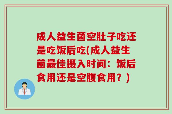 成人益生菌空肚子吃还是吃饭后吃(成人益生菌佳摄入时间：饭后食用还是空腹食用？)