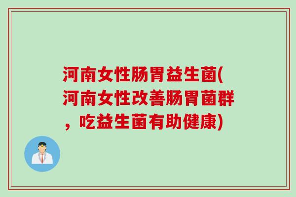 河南女性肠胃益生菌(河南女性改善肠胃菌群,吃益生菌有助健康) 河南女性肠胃益生菌(河南女性改善肠胃菌群,吃益生菌有助健康)