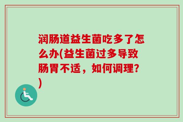 润肠道益生菌吃多了怎么办(益生菌过多导致肠胃不适，如何调理？)