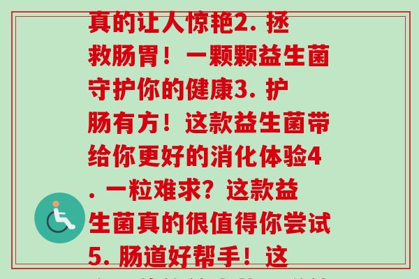 每粒含益生菌(1. 每粒就有!这款益生菌真的让人惊艳2. 拯救肠胃!一颗颗益生菌守护你的健康3. 护肠有方!这款益生菌带给你更好的消化体验4. 一粒难求?这款益生菌真的很值得你尝试5. 肠道好帮手!这个品牌的益生菌听说效果很棒哦!) 每粒含益生菌(1. 每粒就有!这款益生菌真的让人惊艳2. 拯救肠胃!一颗颗益生菌守护你的健康3. 护肠有方!这款益生菌带给你更好的消化体验4. 一粒难求?这款益生菌真的很值得你尝试5. 肠道好帮手!这个品牌的益生菌听说效果很棒哦!)