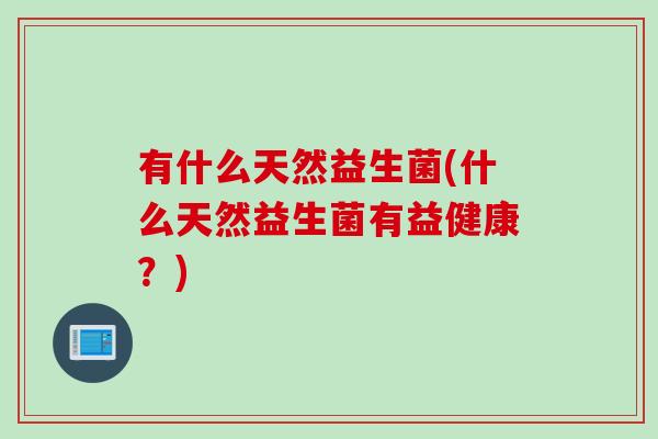 有什么天然益生菌(什么天然益生菌有益健康？)