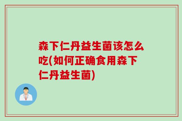 森下仁丹益生菌该怎么吃(如何正确食用森下仁丹益生菌) 森下仁丹益生菌该怎么吃(如何正确食用森下仁丹益生菌)
